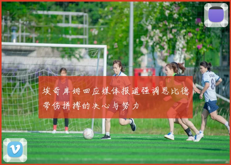 埃奇库姆回应媒体报道强调恩比德带伤拼搏的决心与努力