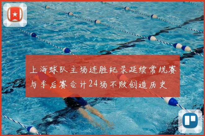 上海球队主场连胜纪录延续常规赛与季后赛合计24场不败创造历史