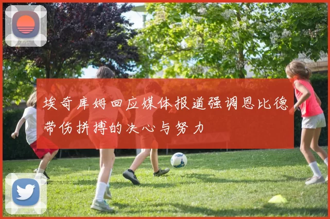埃奇库姆回应媒体报道强调恩比德带伤拼搏的决心与努力