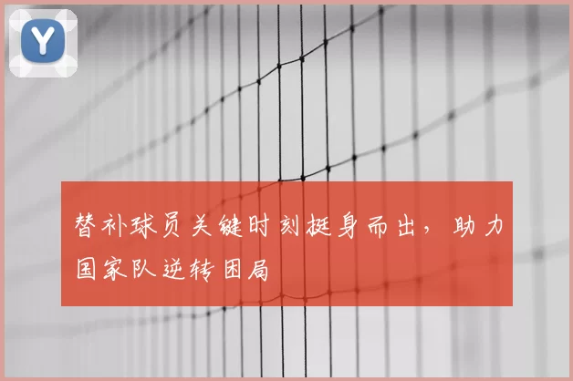 替补球员关键时刻挺身而出，助力国家队逆转困局
