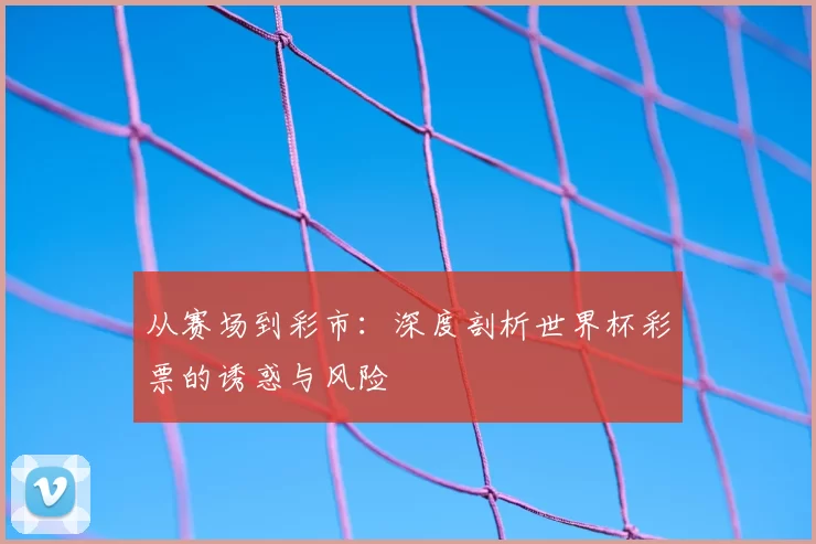 从赛场到彩市：深度剖析世界杯彩票的诱惑与风险