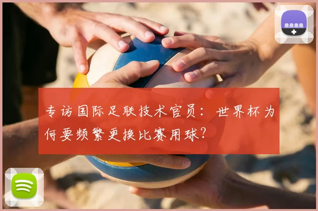 专访国际足联技术官员：世界杯为何要频繁更换比赛用球？
