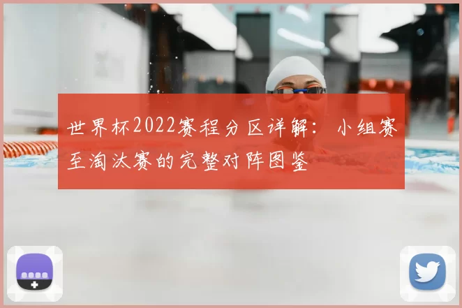 世界杯2022赛程分区详解:小组赛至淘汰赛的完整对阵图鉴