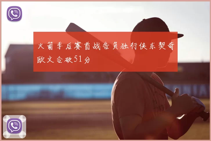火箭季后赛首战告负独行侠东契奇欧文合砍51分