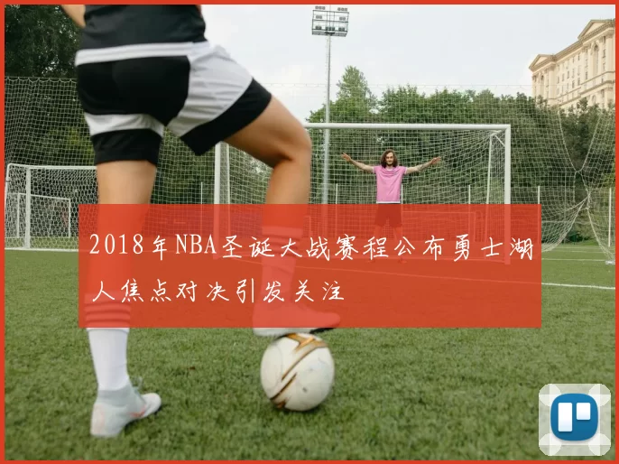 2018年NBA圣诞大战赛程公布勇士湖人焦点对决引发关注