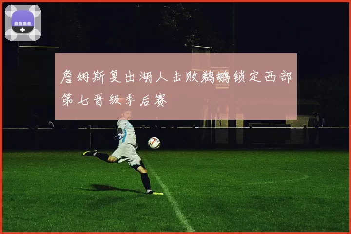 詹姆斯复出湖人击败鹈鹕锁定西部第七晋级季后赛