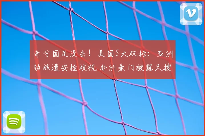 幸亏国足没去!美国5大双标:亚洲劲旅遭安检歧视 非洲豪门被露天搜身