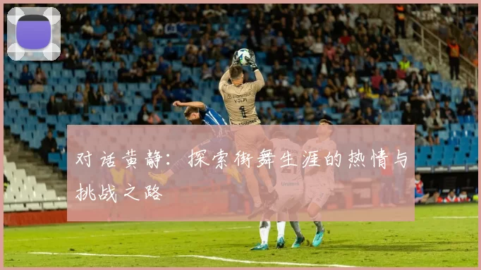 对话黄静:探索街舞生涯的热情与挑战之路