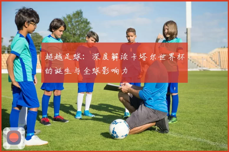 超越足球：深度解读卡塔尔世界杯的诞生与全球影响力