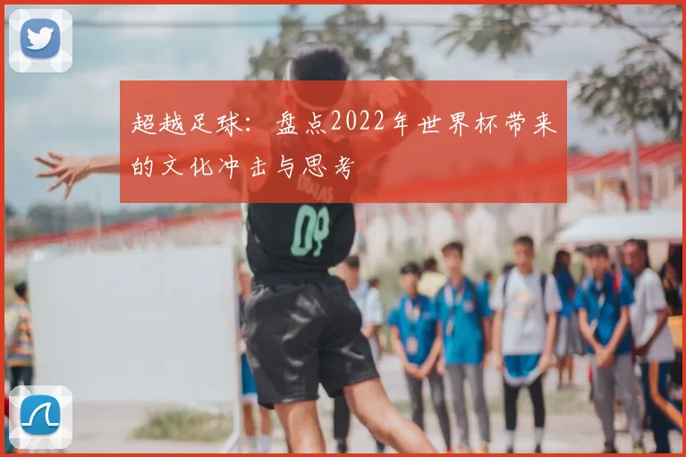 超越足球：盘点2022年世界杯带来的文化冲击与思考