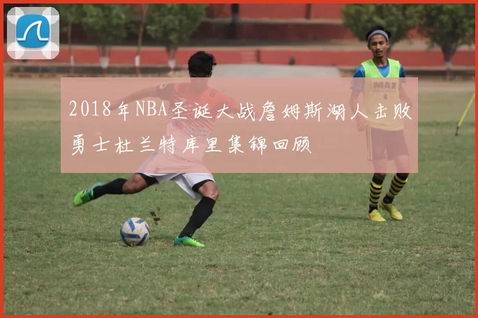 2018年NBA圣诞大战詹姆斯湖人击败勇士杜兰特库里集锦回顾