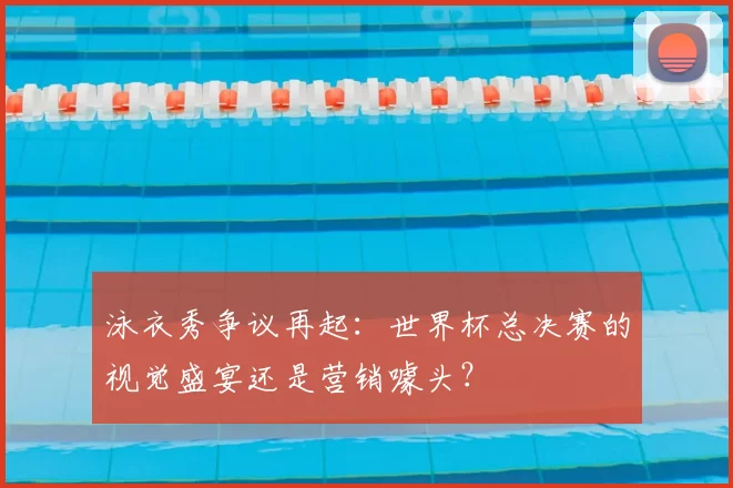 泳衣秀争议再起：世界杯总决赛的视觉盛宴还是营销噱头？