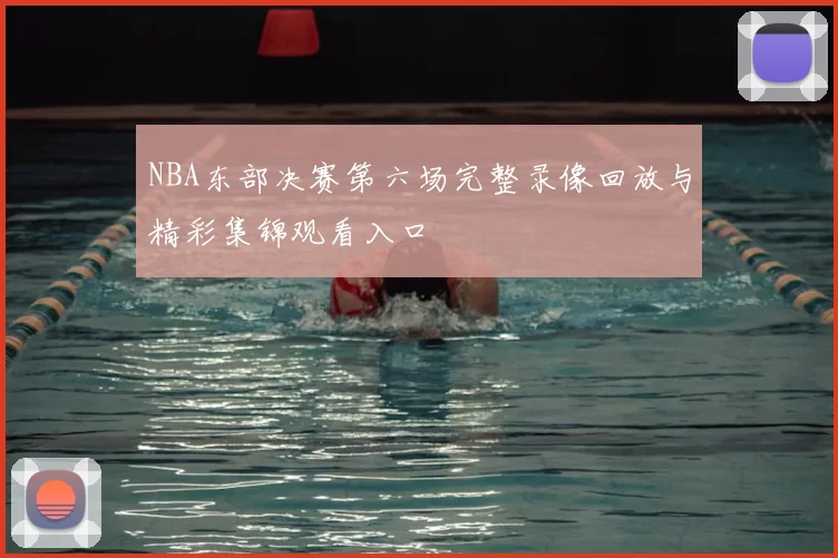 NBA东部决赛第六场完整录像回放与精彩集锦观看入口