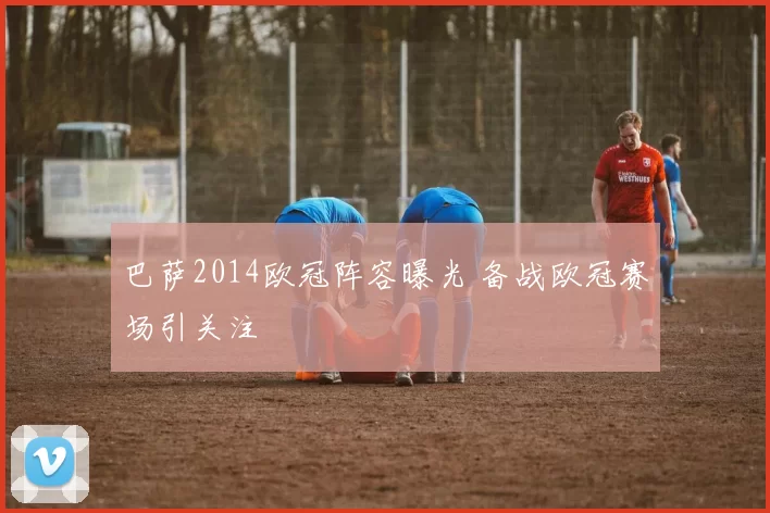 巴萨2014欧冠阵容曝光 备战欧冠赛场引关注