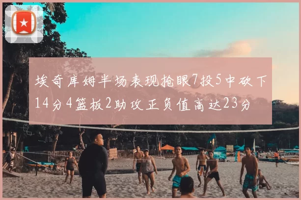 埃奇库姆半场表现抢眼7投5中砍下14分4篮板2助攻正负值高达23分