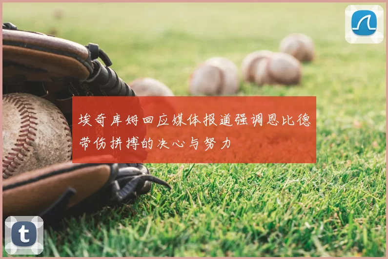 埃奇库姆回应媒体报道强调恩比德带伤拼搏的决心与努力