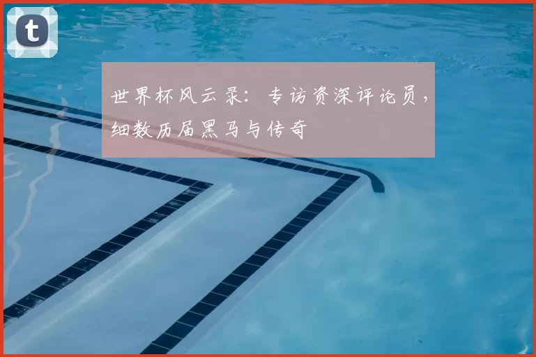 世界杯风云录:专访资深评论员,细数历届黑马与传奇