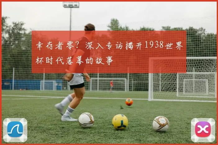 幸存者零？深入专访揭开1938世界杯时代落幕的故事
