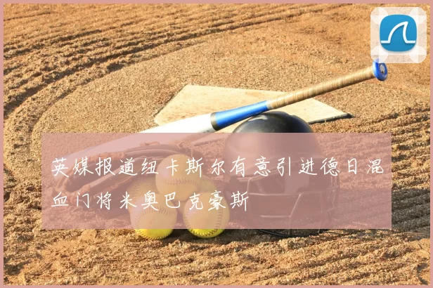 英媒报道纽卡斯尔有意引进德日混血门将米奥巴克豪斯