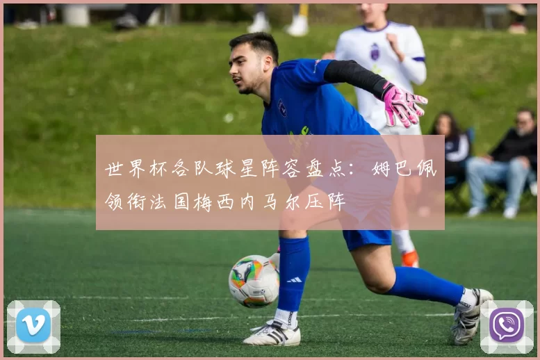 世界杯各队球星阵容盘点：姆巴佩领衔法国梅西内马尔压阵