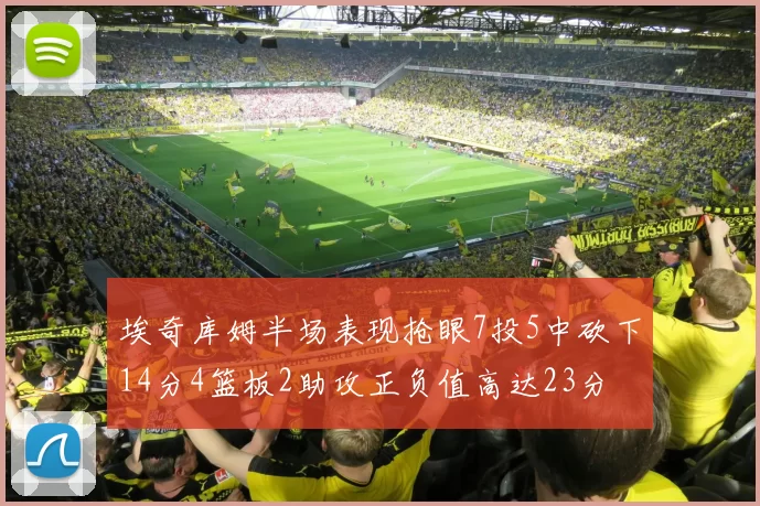 埃奇库姆半场表现抢眼7投5中砍下14分4篮板2助攻正负值高达23分