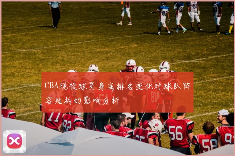 CBA现役球员身高排名变化对球队阵容结构的影响分析