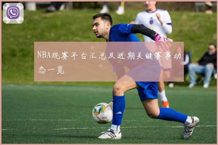 NBA观赛平台汇总及近期关键赛事动态一览