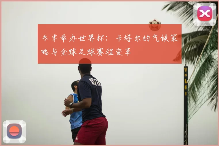 冬季举办世界杯：卡塔尔的气候策略与全球足球赛程变革
