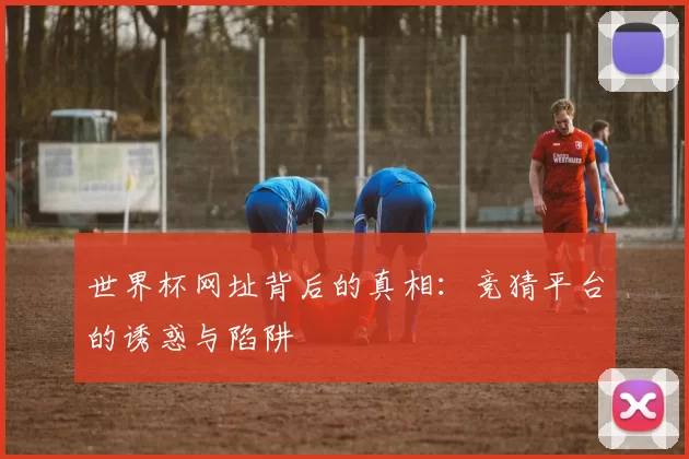 世界杯网址背后的真相：竞猜平台的诱惑与陷阱