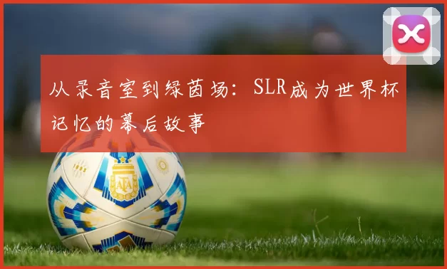 从录音室到绿茵场：SLR成为世界杯记忆的幕后故事