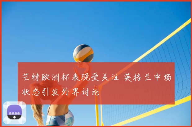 芒特欧洲杯表现受关注 英格兰中场状态引发外界讨论
