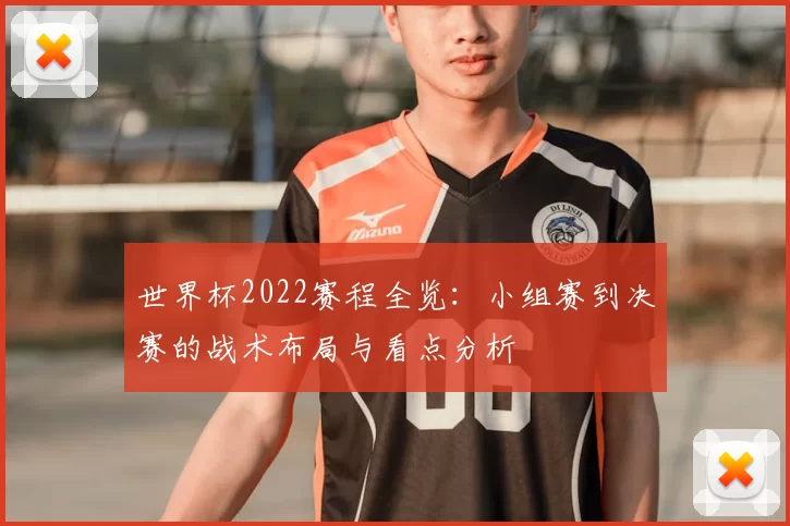 世界杯2022赛程全览:小组赛到决赛的战术布局与看点分析