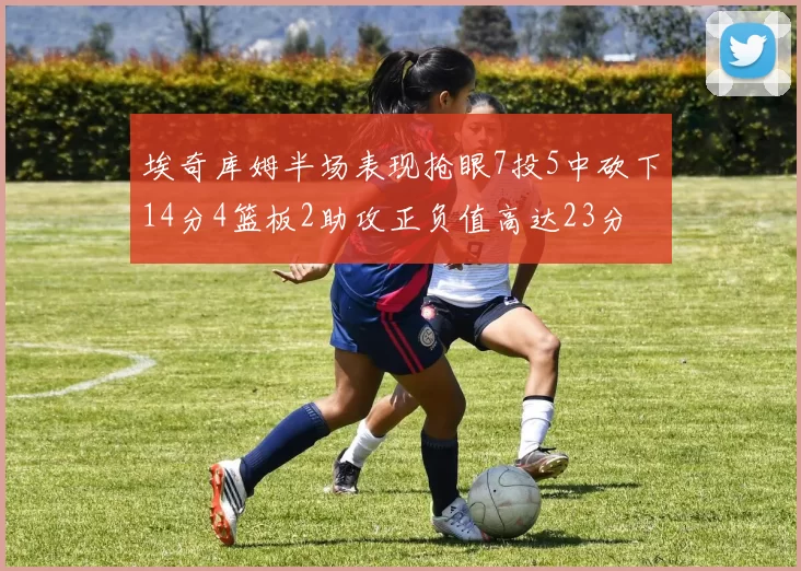 埃奇库姆半场表现抢眼7投5中砍下14分4篮板2助攻正负值高达23分