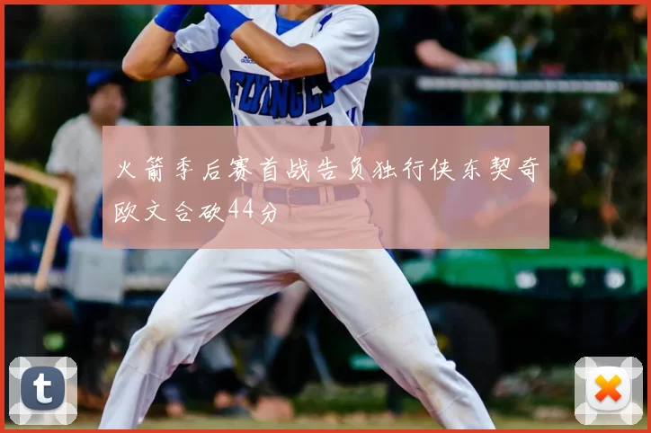 火箭季后赛首战告负独行侠东契奇欧文合砍44分