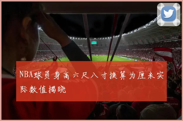 NBA球员身高六尺八寸换算为厘米实际数值揭晓