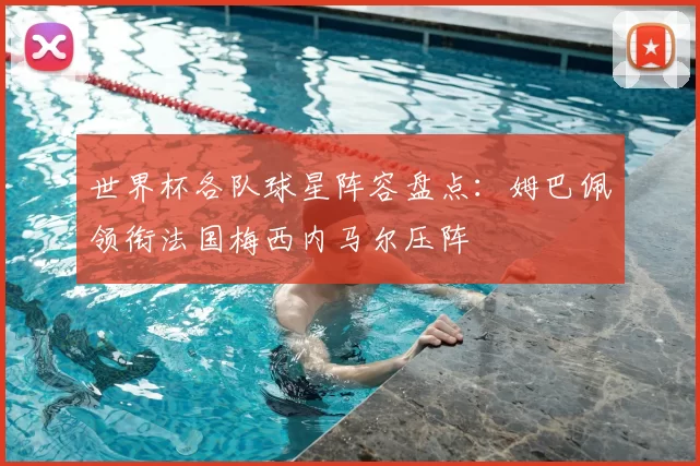 世界杯各队球星阵容盘点：姆巴佩领衔法国梅西内马尔压阵