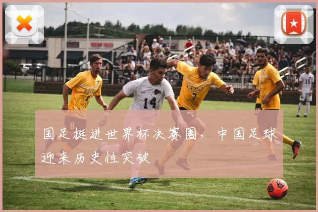 国足挺进世界杯决赛圈,中国足球迎来历史性突破