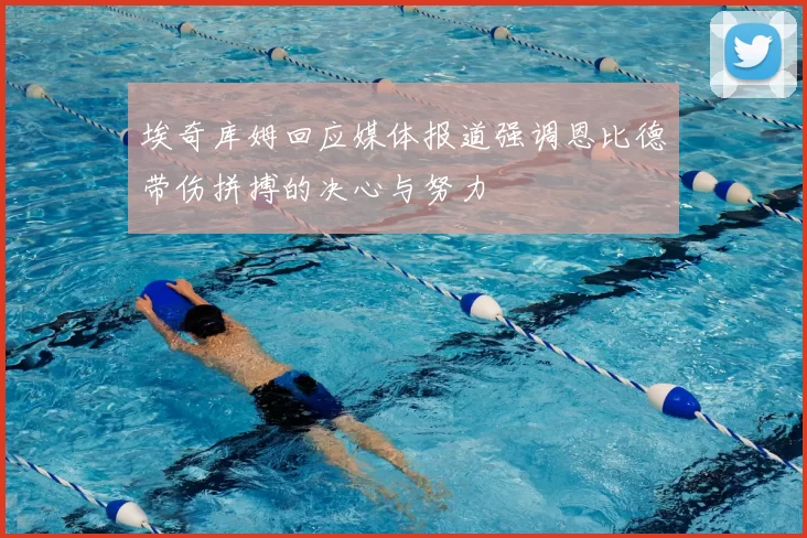 埃奇库姆回应媒体报道强调恩比德带伤拼搏的决心与努力